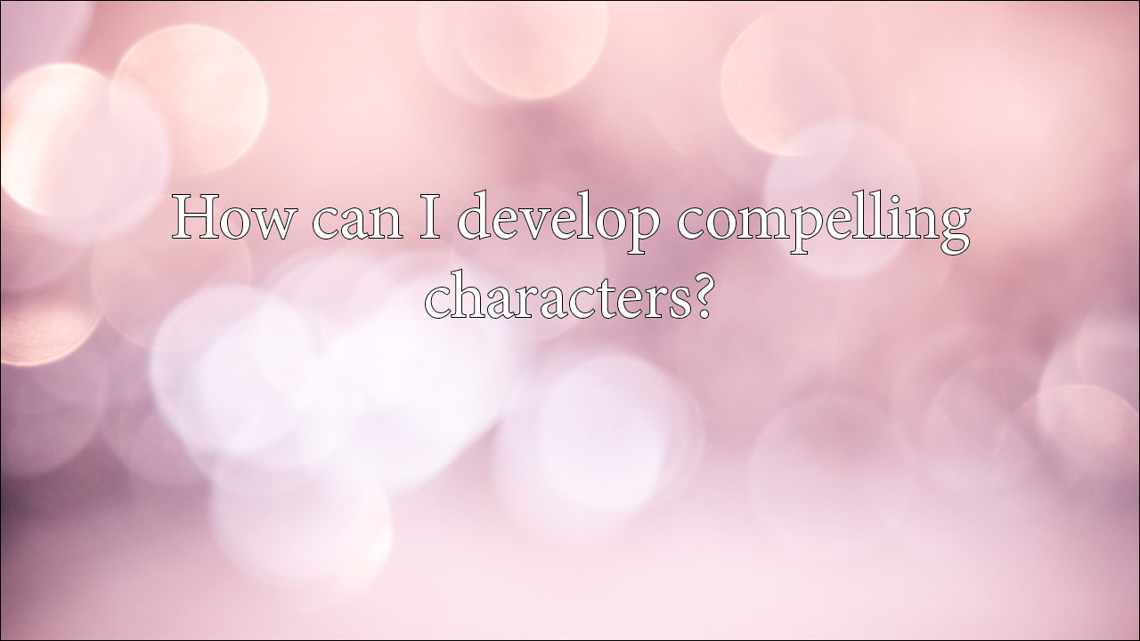 How can I develop compelling characters?